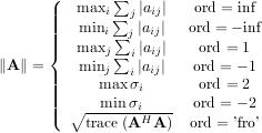 ( max ∑ ∣a ∣ ord = inf
|||| mini∑ j∣a ij∣ ord = - inf
|||| i∑ j ij
{ maxj ∑ i∣aij∣ ord = 1
∥A∥ = || minj i∣aij∣ ord = - 1
|||| max σi ord = 2
||( ∘--min-σiH--- ord = - 2
trace(A A) ord = ’fro’