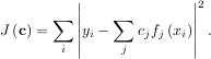 ∣∣ ∣∣2
J (c) = ∑ ∣∣yi - ∑ cjfj(xi)∣∣ .
i ∣∣ j ∣∣