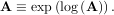 A ≡ exp(log (A)) .