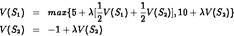 \begin{eqnarray*}V(S_{1})& = & max\{5 + \lambda[\frac{1}{2}V(S_{1}) +
\frac{1}{...
... 10 + \lambda V(S_{2})\} \\ V(S_{2})& = &-1 +
\lambda V(S_{2})
\end{eqnarray*}