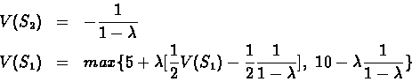 \begin{eqnarray*}V(S_{2}) & = & -\frac{1}{1 - \lambda}\\ V(S_{1})& = & max\{5 +
...
...}\frac{1}{1 - \lambda}],\
10 - \lambda \frac{1}{1 - \lambda}\}
\end{eqnarray*}