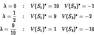 \begin{eqnarray*}\lambda = 0 \ &:&\ V(S_{1})^{*} = 10 \ \ \ V(S_{2})^{*}
= -1\\...
... \frac{9}{10} \ &:&\ V(S_{1})^{*} =
1 \ \ \ V(S_{2})^{*} = -10
\end{eqnarray*}