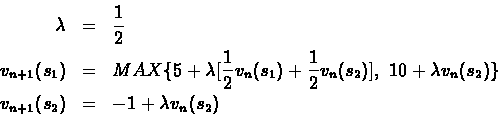 \begin{eqnarray*}\lambda& = &\frac{1}{2}\\
{v_{n+1}}({s_1})& = &MAX\{ 5 + \lamb...
...}({s_2}) \} \\
{v_{n+1}}({s_2})& = &-1 + \lambda{v_n}({s_2})\\
\end{eqnarray*}