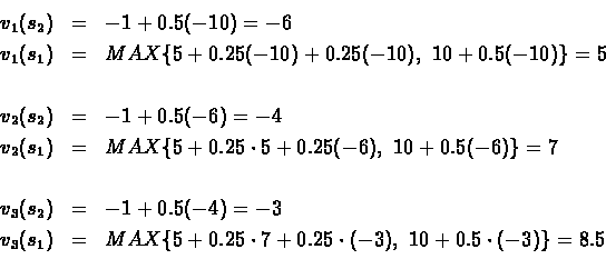 \begin{eqnarray*}{v_1}({s_2})& = &-1 + 0.5(-10) = -6\\
{v_1}({s_1})& = &MAX\{ ...
...\{ 5 + 0.25\cdot7 +
0.25\cdot(-3),\ 10 + 0.5\cdot(-3)\} = 8.5\\
\end{eqnarray*}