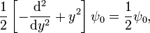  \frac{1}{2}\left[-\frac{\mathrm{d}^2}{\mathrm{d}y^2} + y^2\right] \psi_0 = \frac{1}{2} \psi_0, 