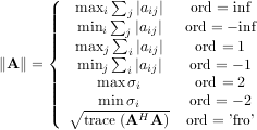       (  max  ∑  ∣a ∣   ord = inf
      ||||   mini∑ j∣a ij∣  ord = - inf
      ||||      i∑ j ij
      {  maxj ∑ i∣aij∣   ord = 1
∥A∥ = ||   minj  i∣aij∣   ord = - 1
      ||||     max σi      ord = 2
      ||(  ∘--min-σiH---   ord = - 2
          trace(A  A)  ord = ’fro’
