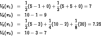 \begin{eqnarray*}V_3(\pi_1) & = & \frac{1}{2}(5-1+0) +\frac{1}{2}(5+5+0)=7 \\
V...
...{4}(10-2)+\frac{1}{8}(20) = 7.25 \\
V_5(\pi_2) & = & 10 - 3 = 7
\end{eqnarray*}