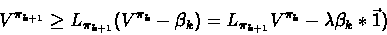 \begin{displaymath}V^{\pi_{k+1}} \geq L_{\pi_{k+1}}( V^{\pi_{k}} - \beta_k) = L_{\pi_{k+1}}V^{\pi_{k}} -\lambda \beta_k*\vec{1})\end{displaymath}