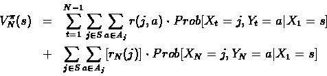 \begin{eqnarray*}V_N^{\pi}(s) & = & \sum_{t=1}^{N-1}\sum_{j \in S}\sum_{a \in A_...
...n S}\sum_{a \in A_j}[r_N(j)]\cdot Prob[X_N=j, Y_N=a \vert X_1=s]
\end{eqnarray*}