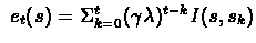 $\ e_{t}(s) = \Sigma_{k=0}^{t}
(\gamma \lambda)^{t-k} I(s,s_{k}) $