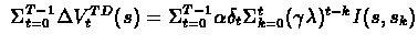 $\
\Sigma_{t=0}^{T-1} \Delta V_{t}^{TD}(s) = \Sigma_{t=0}^{T-1}
\alpha \delta_{t} \Sigma_{k=0}^{t} (\gamma \lambda)^{t-k}
I(s,s_{k}) $