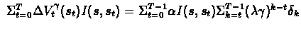 $\ \Sigma_{t=0}^{T} \Delta V_{t}^{\gamma} (s_{t})
I(s,s_{t}) = \Sigma_{t=0}^{T-1} \alpha I(s,s_{t})
\Sigma_{k=t}^{T-1} (\lambda\gamma)^{k-t} \delta_{k} $