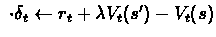 $\ \cdot \delta_{t} \leftarrow r_{t} + \lambda V_{t}(s') -
V_{t}(s) $