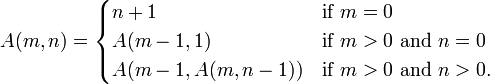  A(m, n) =  \begin{cases}  n+1 & \mbox{if } m = 0 \\  A(m-1, 1) & \mbox{if } m > 0 \mbox{ and } n = 0 \\  A(m-1, A(m, n-1)) & \mbox{if } m > 0 \mbox{ and } n > 0.  \end{cases} 