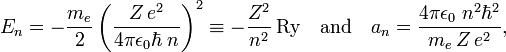 
E_n = -\frac{m_e}{2} \left( \frac{Z\,e^2}{4\pi\epsilon_0 \hbar \;n}\right)^2 
\equiv -\frac{Z^2}{n^2}\,\mathrm{Ry}
\quad\hbox{and}\quad
a_n =   \frac{4\pi \epsilon_0\; n^2 \hbar^2}{m_e \,Z\, e^2},
