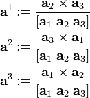 
\begin{align}
 \mathbf{a}^1 &:= \frac{\mathbf{a}_2\times\mathbf{a}_3}{[ \mathbf{a}_1\;\mathbf{a}_2\;\mathbf{a}_3]} \\
 \mathbf{a}^2 &:= \frac{\mathbf{a}_3\times\mathbf{a}_1}{[ \mathbf{a}_1\;\mathbf{a}_2\;\mathbf{a}_3]} \\
 \mathbf{a}^3 &:= \frac{\mathbf{a}_1\times\mathbf{a}_2}{[ \mathbf{a}_1\;\mathbf{a}_2\;\mathbf{a}_3]} \\
\end{align}

