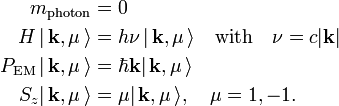 
\begin{align}
m_\textrm{photon}  &= 0 \\
H \,|\,\mathbf{k},\mu\,\rangle &= h\nu\, |\,\mathbf{k},\mu\,\rangle \quad \hbox{with}\quad \nu = c |\mathbf{k}| \\
P_{\textrm{EM}} \,|\,\mathbf{k},\mu\,\rangle &= \hbar\mathbf{k} |\,\mathbf{k},\mu\,\rangle \\
S_z |\,\mathbf{k},\mu\,\rangle &= \mu |\,\mathbf{k},\mu\,\rangle,\quad \mu=1,-1 .\\
\end{align}
