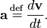  \mathbf{a} \, \stackrel{\mathrm{def}}{=}\,  \frac{d \mathbf{v}}{dt}. 