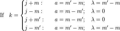 
\hbox{If}\quad k = 
\begin{cases}
        j+m:  &\quad a=m'-m;\quad \lambda=m'-m\\
        j-m:  &\quad a=m-m';\quad \lambda= 0 \\
        j+m': &\quad a=m-m';\quad \lambda= 0 \\
        j-m': &\quad a=m'-m;\quad \lambda=m'-m \\
\end{cases}
