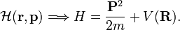 
\mathcal{H}(\mathbf{r}, \mathbf{p}) \Longrightarrow H = \frac{\mathbf{P}^2}{2m} + V(\mathbf{R}).
