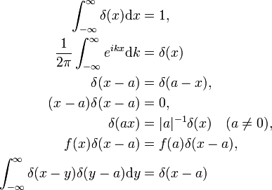  \begin{align} \int_{-\infty}^{\infty} \delta(x)\mathrm{d}x &= 1, \\ \frac{1}{2\pi}\int_{-\infty}^{\infty} e^{ikx} \mathrm{d}k &= \delta(x) \\ \delta(x-a) &= \delta(a-x), \\ (x-a)\delta(x-a) &= 0, \\ \delta(ax) &= |a|^{-1} \delta(x) \quad (a \ne 0), \\ f(x) \delta(x-a) &= f(a) \delta(x-a), \\ \int_{-\infty}^{\infty} \delta(x-y)\delta(y-a)\mathrm{d}y &= \delta(x-a)  \end{align} 