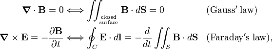  \begin{align} \boldsymbol{\nabla} \cdot \mathbf{B} = 0 & \Longleftrightarrow \iint_{\mathrm{closed}\atop\mathrm{surface}} \mathbf{B}\cdot d \mathbf{S} = 0&& \mathrm{(Gauss'\; law)} \\ \boldsymbol{\nabla} \times \mathbf{E}= -\frac{\partial \mathbf{B}}{\partial t} & \Longleftrightarrow \oint_C \mathbf{E}\cdot d\mathbf{l}= -\frac{d}{dt} \iint_{S} \mathbf{B}\cdot d\mathbf{S}&& \mathrm{(Faraday's\; law)}, \\ \end{align} 