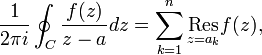 
 \frac{1}{2\pi i} \oint_C \frac{f(z)}{z-a} dz = \sum_{k=1}^n \underset{z=a_k}{\mathrm{Res}} f(z), 
